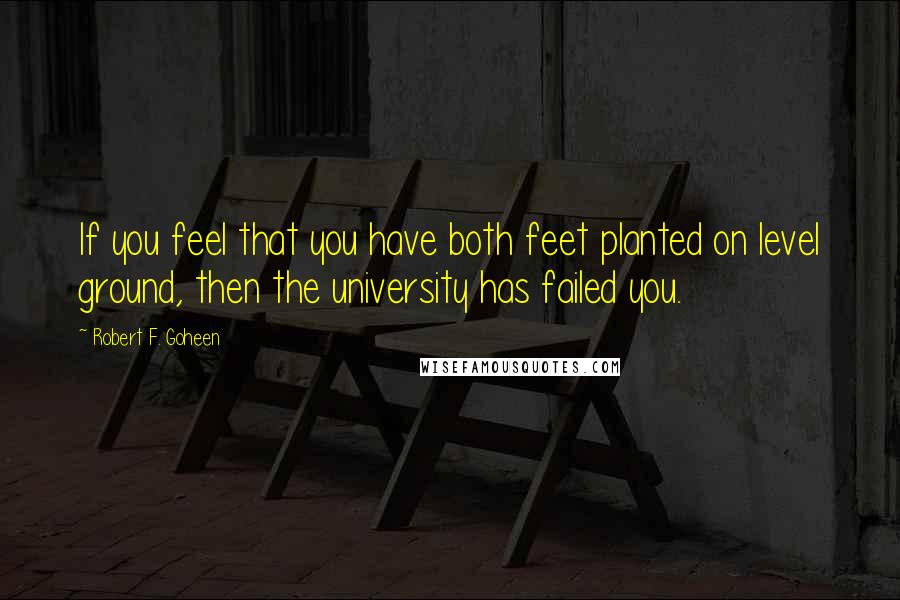 Robert F. Goheen Quotes: If you feel that you have both feet planted on level ground, then the university has failed you.