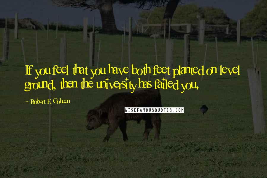 Robert F. Goheen Quotes: If you feel that you have both feet planted on level ground, then the university has failed you.