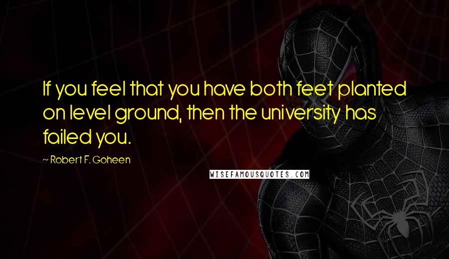 Robert F. Goheen Quotes: If you feel that you have both feet planted on level ground, then the university has failed you.