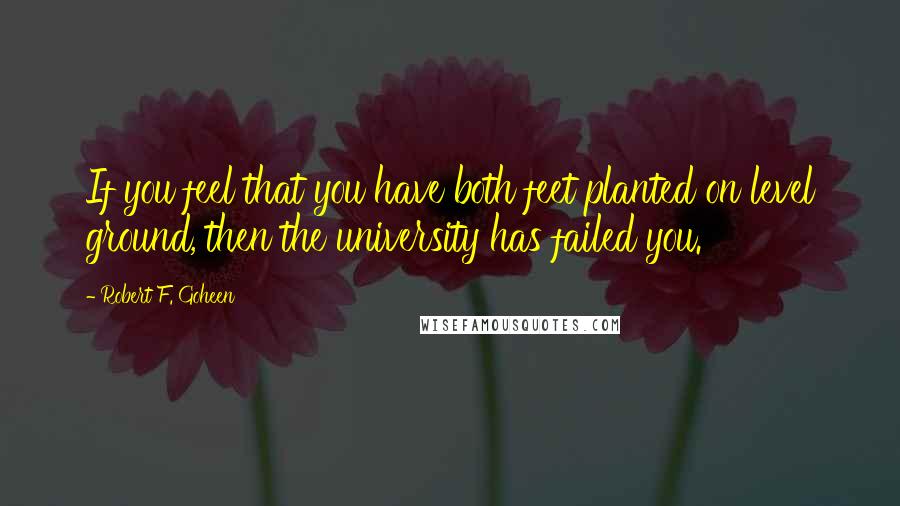 Robert F. Goheen Quotes: If you feel that you have both feet planted on level ground, then the university has failed you.