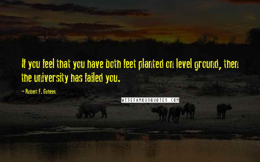 Robert F. Goheen Quotes: If you feel that you have both feet planted on level ground, then the university has failed you.