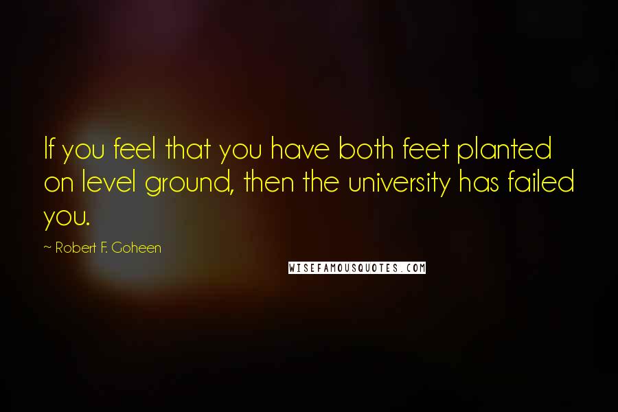 Robert F. Goheen Quotes: If you feel that you have both feet planted on level ground, then the university has failed you.