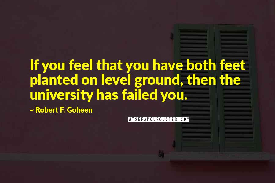 Robert F. Goheen Quotes: If you feel that you have both feet planted on level ground, then the university has failed you.