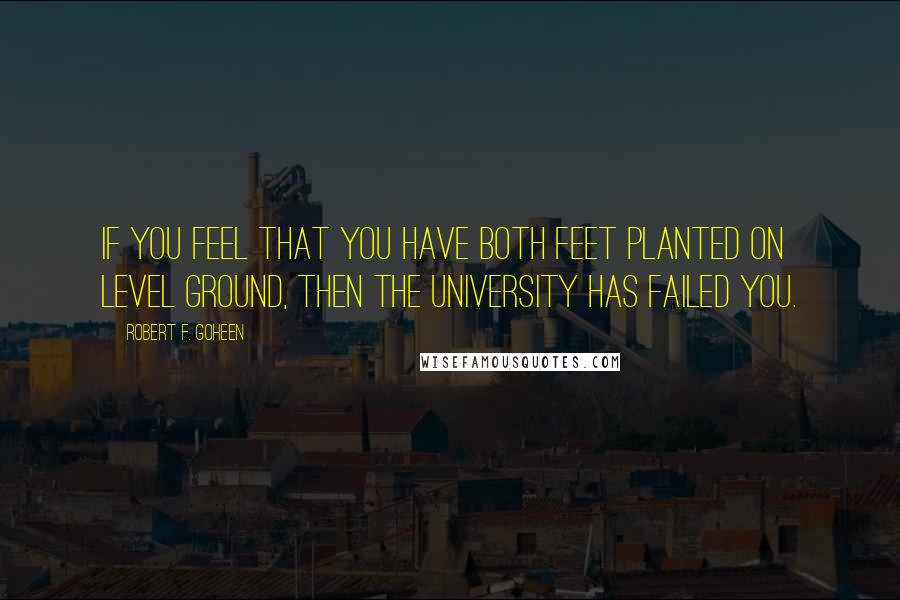 Robert F. Goheen Quotes: If you feel that you have both feet planted on level ground, then the university has failed you.