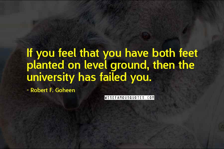 Robert F. Goheen Quotes: If you feel that you have both feet planted on level ground, then the university has failed you.