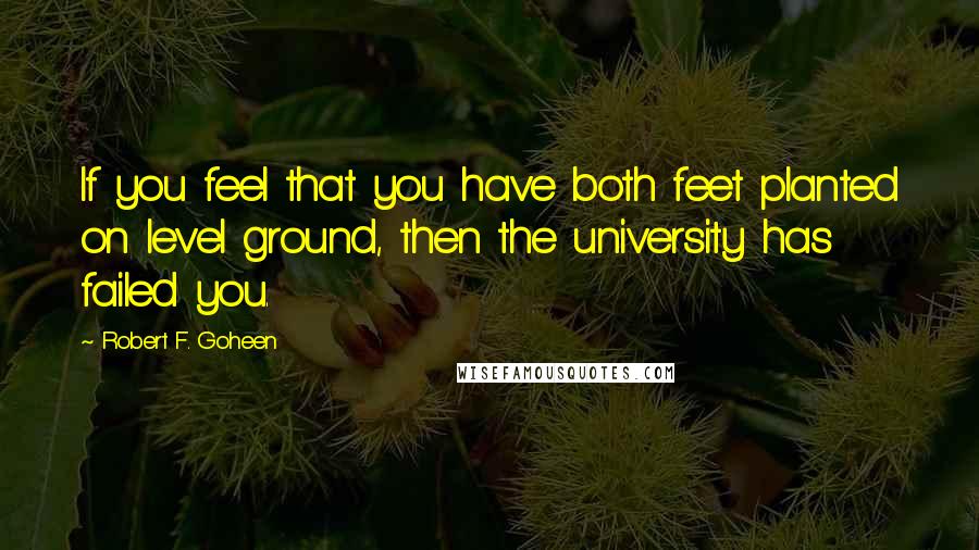 Robert F. Goheen Quotes: If you feel that you have both feet planted on level ground, then the university has failed you.