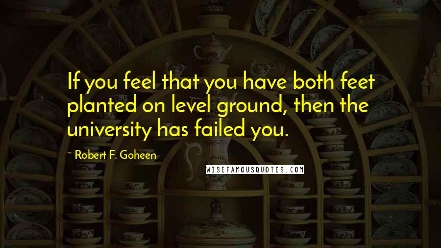 Robert F. Goheen Quotes: If you feel that you have both feet planted on level ground, then the university has failed you.