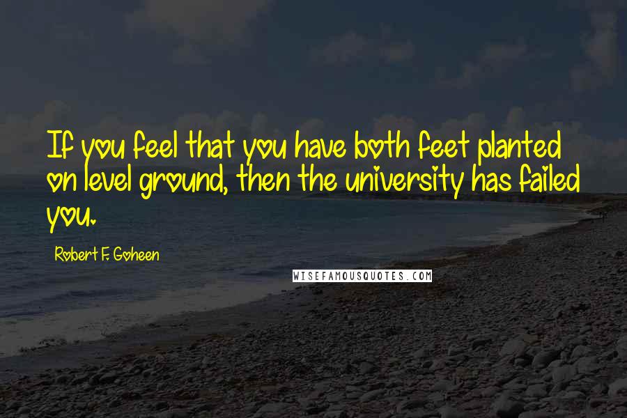 Robert F. Goheen Quotes: If you feel that you have both feet planted on level ground, then the university has failed you.