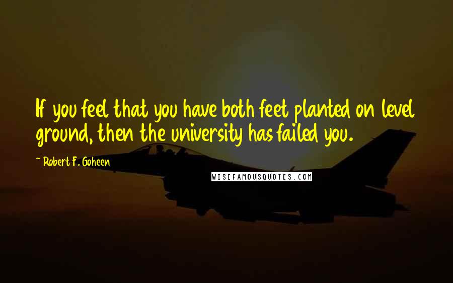 Robert F. Goheen Quotes: If you feel that you have both feet planted on level ground, then the university has failed you.