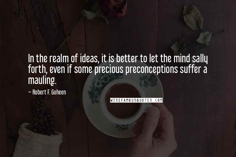 Robert F. Goheen Quotes: In the realm of ideas, it is better to let the mind sally forth, even if some precious preconceptions suffer a mauling.