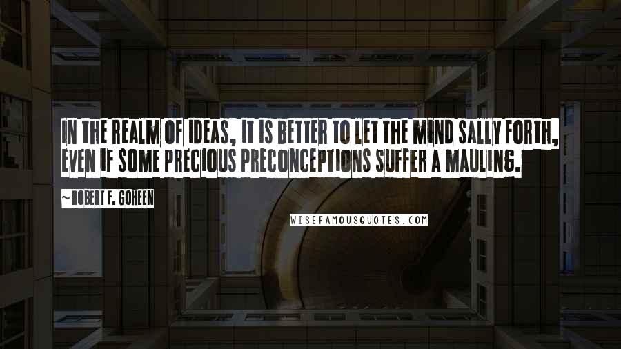 Robert F. Goheen Quotes: In the realm of ideas, it is better to let the mind sally forth, even if some precious preconceptions suffer a mauling.