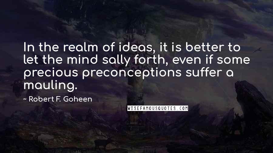 Robert F. Goheen Quotes: In the realm of ideas, it is better to let the mind sally forth, even if some precious preconceptions suffer a mauling.