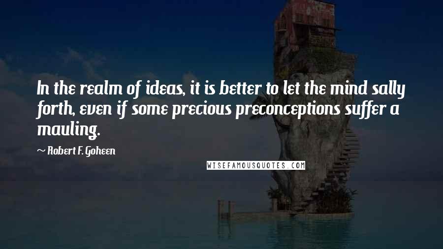 Robert F. Goheen Quotes: In the realm of ideas, it is better to let the mind sally forth, even if some precious preconceptions suffer a mauling.