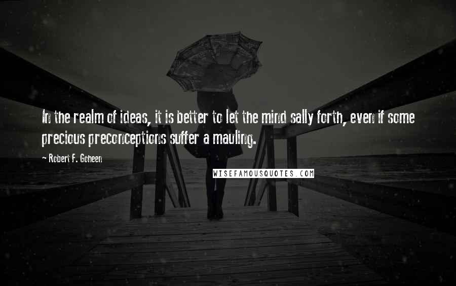 Robert F. Goheen Quotes: In the realm of ideas, it is better to let the mind sally forth, even if some precious preconceptions suffer a mauling.