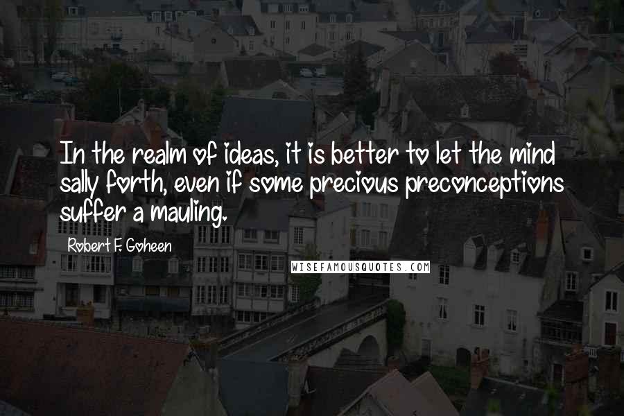 Robert F. Goheen Quotes: In the realm of ideas, it is better to let the mind sally forth, even if some precious preconceptions suffer a mauling.