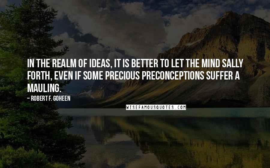 Robert F. Goheen Quotes: In the realm of ideas, it is better to let the mind sally forth, even if some precious preconceptions suffer a mauling.