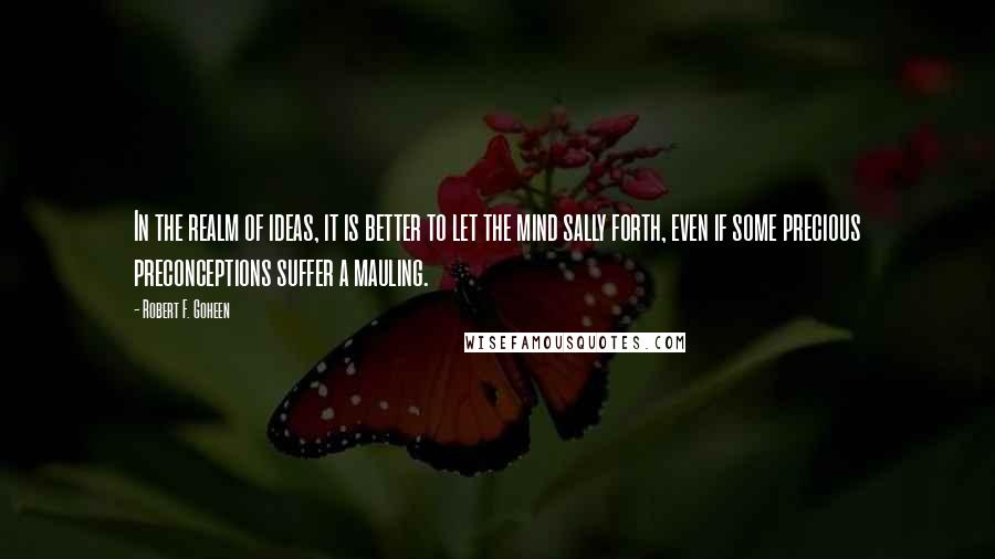 Robert F. Goheen Quotes: In the realm of ideas, it is better to let the mind sally forth, even if some precious preconceptions suffer a mauling.