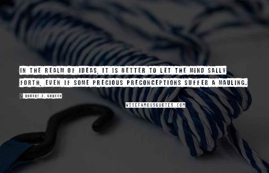 Robert F. Goheen Quotes: In the realm of ideas, it is better to let the mind sally forth, even if some precious preconceptions suffer a mauling.