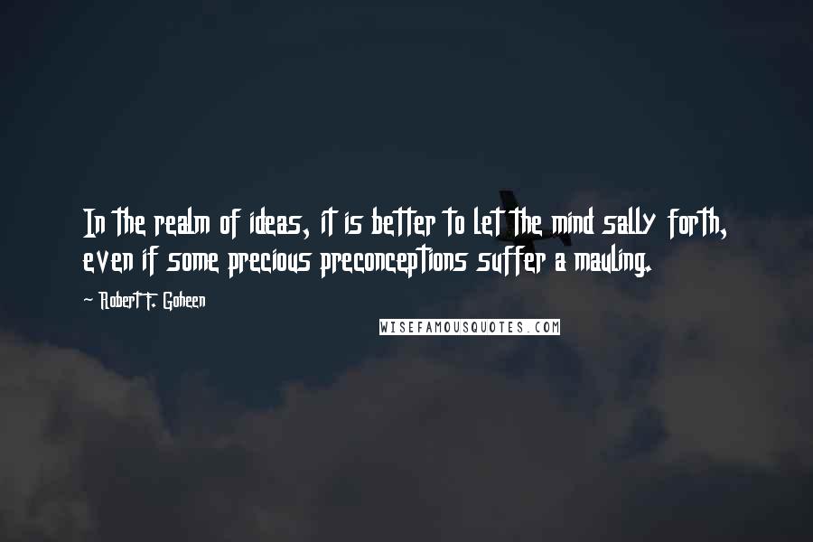 Robert F. Goheen Quotes: In the realm of ideas, it is better to let the mind sally forth, even if some precious preconceptions suffer a mauling.