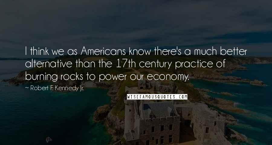 Robert F. Kennedy Jr. Quotes: I think we as Americans know there's a much better alternative than the 17th century practice of burning rocks to power our economy.