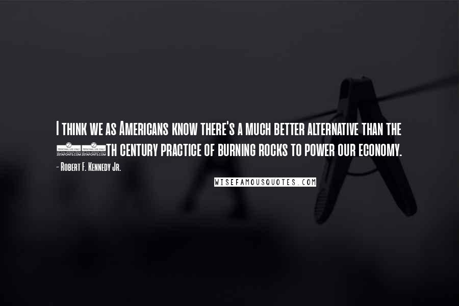 Robert F. Kennedy Jr. Quotes: I think we as Americans know there's a much better alternative than the 17th century practice of burning rocks to power our economy.