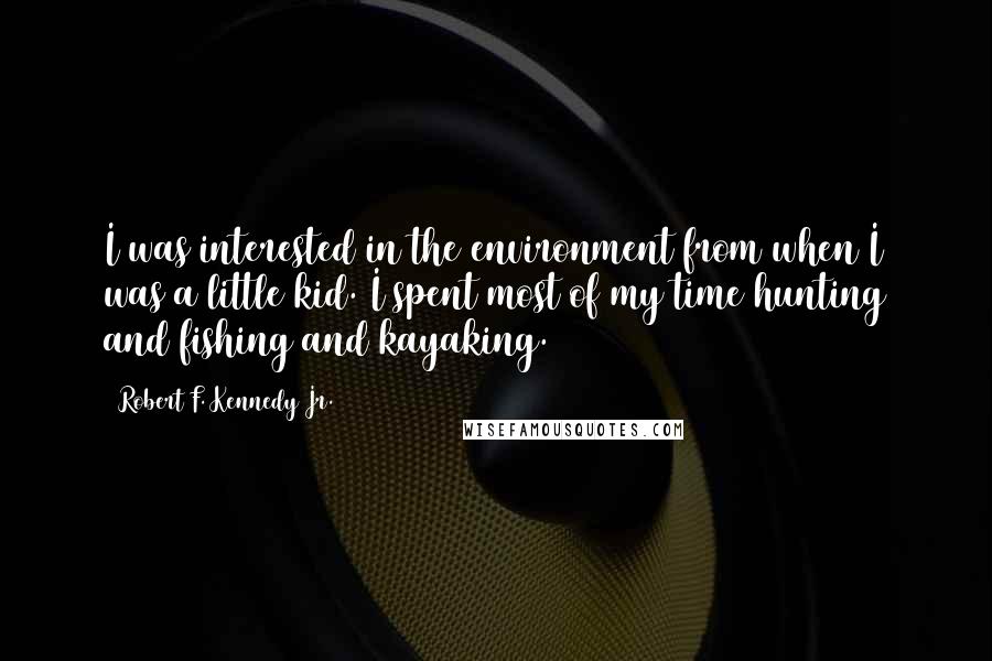 Robert F. Kennedy Jr. Quotes: I was interested in the environment from when I was a little kid. I spent most of my time hunting and fishing and kayaking.