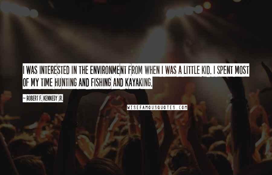 Robert F. Kennedy Jr. Quotes: I was interested in the environment from when I was a little kid. I spent most of my time hunting and fishing and kayaking.
