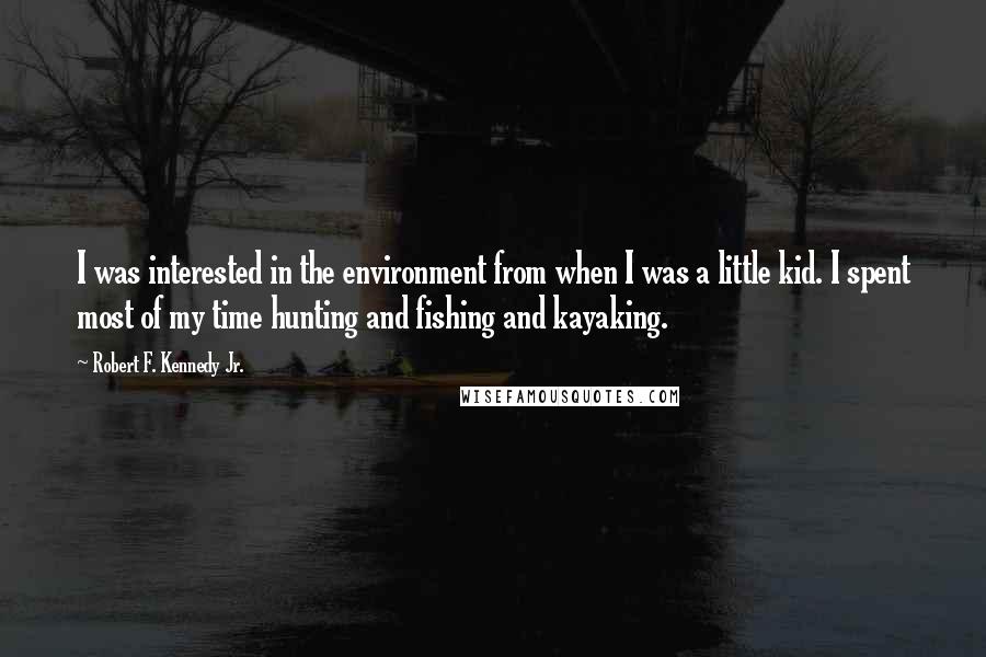 Robert F. Kennedy Jr. Quotes: I was interested in the environment from when I was a little kid. I spent most of my time hunting and fishing and kayaking.