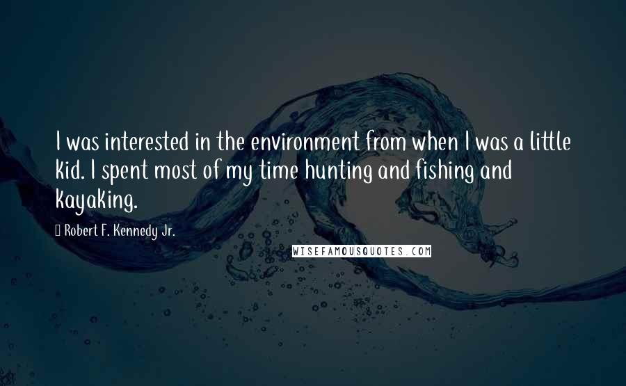 Robert F. Kennedy Jr. Quotes: I was interested in the environment from when I was a little kid. I spent most of my time hunting and fishing and kayaking.