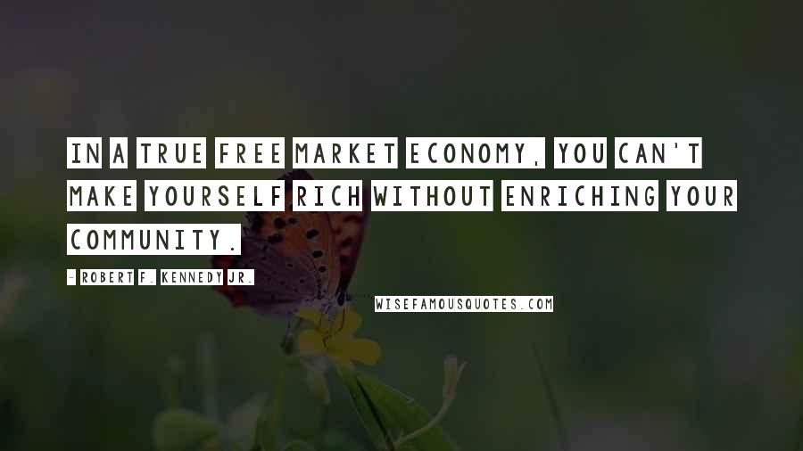 Robert F. Kennedy Jr. Quotes: In a true free market economy, you can't make yourself rich without enriching your community.