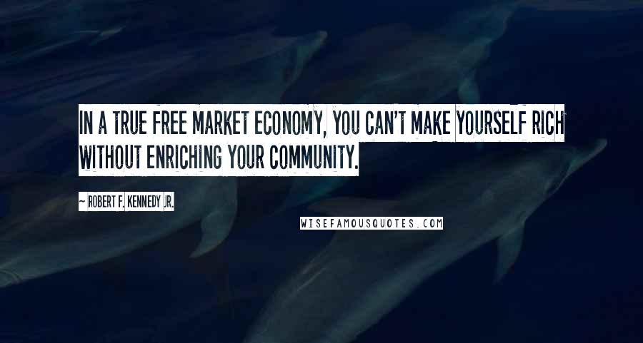 Robert F. Kennedy Jr. Quotes: In a true free market economy, you can't make yourself rich without enriching your community.