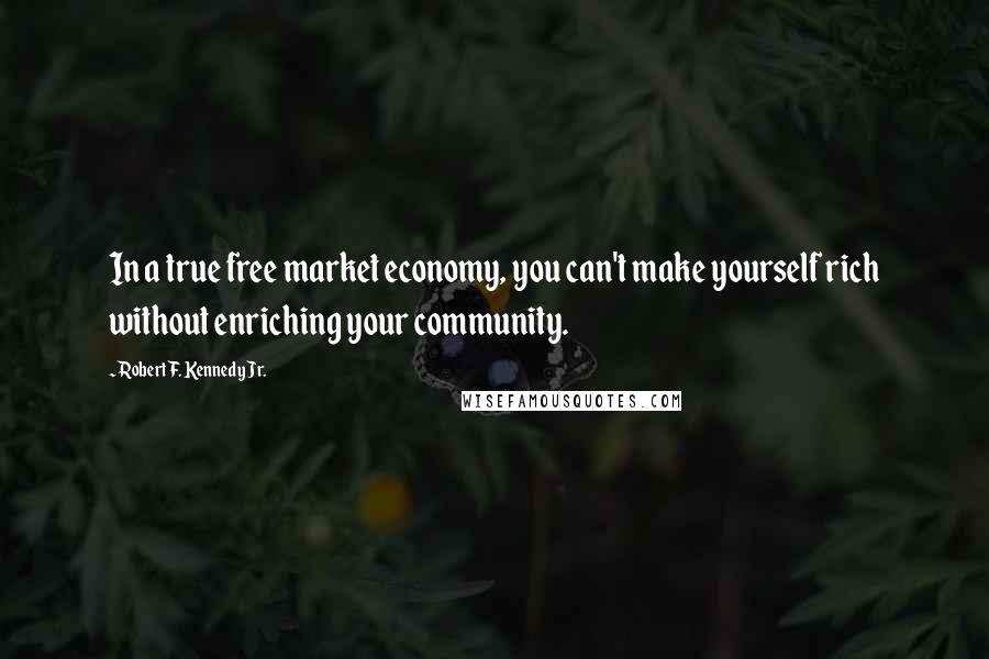 Robert F. Kennedy Jr. Quotes: In a true free market economy, you can't make yourself rich without enriching your community.