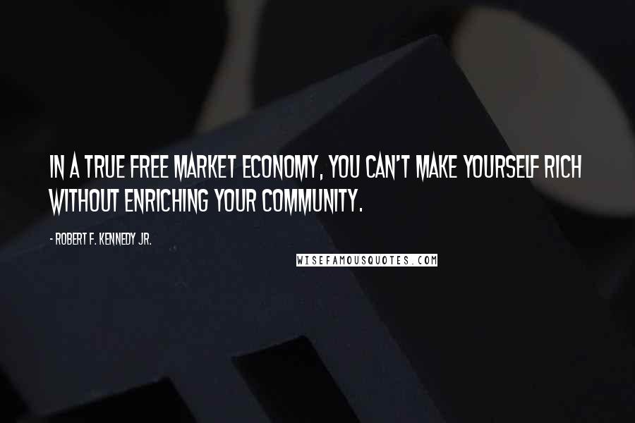 Robert F. Kennedy Jr. Quotes: In a true free market economy, you can't make yourself rich without enriching your community.