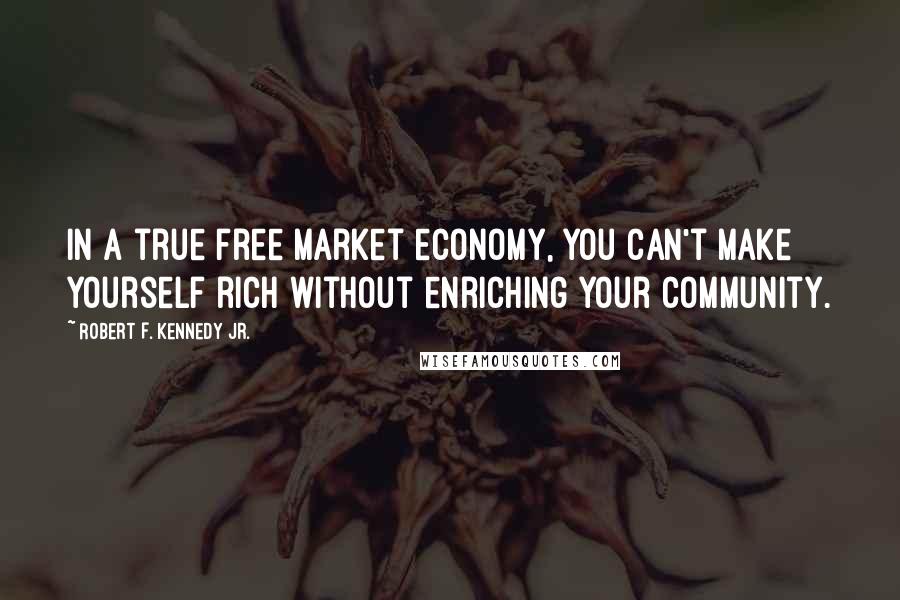 Robert F. Kennedy Jr. Quotes: In a true free market economy, you can't make yourself rich without enriching your community.