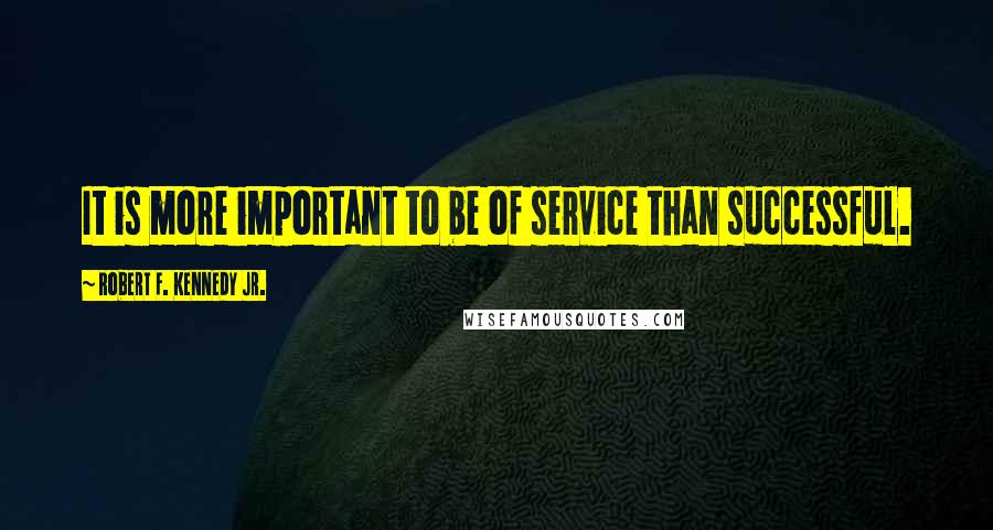 Robert F. Kennedy Jr. Quotes: It is more important to be of service than successful.