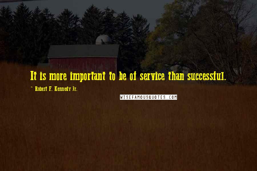 Robert F. Kennedy Jr. Quotes: It is more important to be of service than successful.