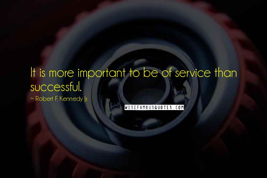 Robert F. Kennedy Jr. Quotes: It is more important to be of service than successful.