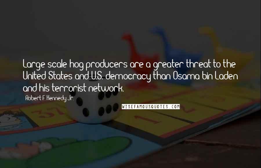 Robert F. Kennedy Jr. Quotes: Large-scale hog producers are a greater threat to the United States and U.S. democracy than Osama bin Laden and his terrorist network.