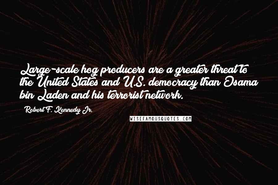 Robert F. Kennedy Jr. Quotes: Large-scale hog producers are a greater threat to the United States and U.S. democracy than Osama bin Laden and his terrorist network.
