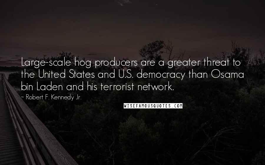 Robert F. Kennedy Jr. Quotes: Large-scale hog producers are a greater threat to the United States and U.S. democracy than Osama bin Laden and his terrorist network.