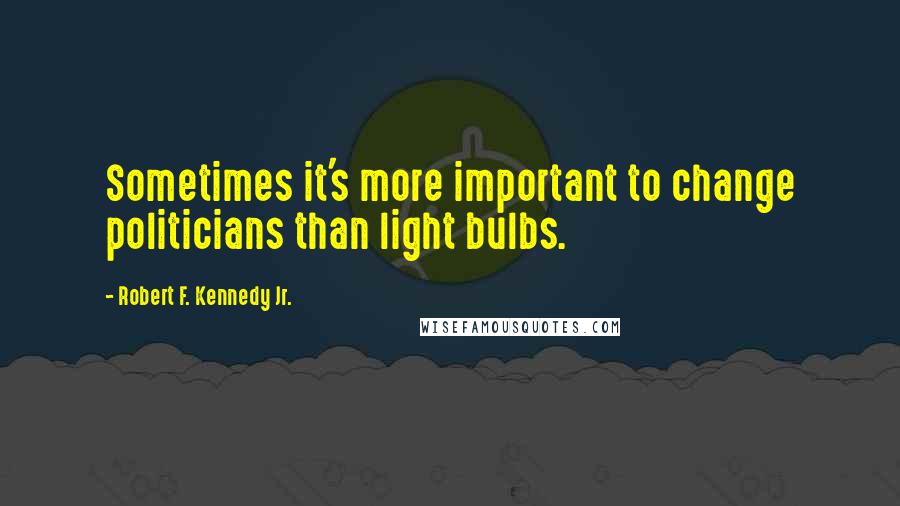 Robert F. Kennedy Jr. Quotes: Sometimes it's more important to change politicians than light bulbs.