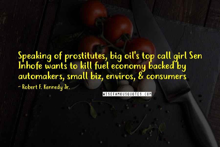 Robert F. Kennedy Jr. Quotes: Speaking of prostitutes, big oil's top call girl Sen Inhofe wants to kill fuel economy backed by automakers, small biz, enviros, & consumers