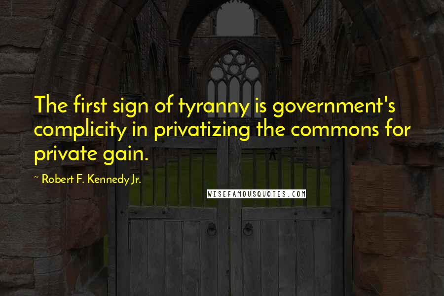 Robert F. Kennedy Jr. Quotes: The first sign of tyranny is government's complicity in privatizing the commons for private gain.