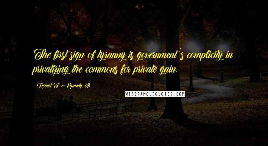 Robert F. Kennedy Jr. Quotes: The first sign of tyranny is government's complicity in privatizing the commons for private gain.