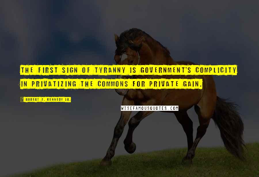 Robert F. Kennedy Jr. Quotes: The first sign of tyranny is government's complicity in privatizing the commons for private gain.