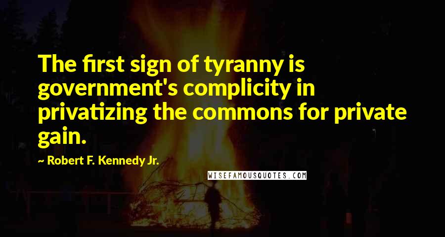 Robert F. Kennedy Jr. Quotes: The first sign of tyranny is government's complicity in privatizing the commons for private gain.