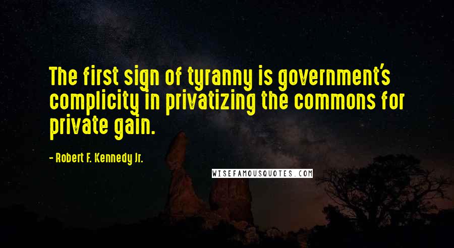 Robert F. Kennedy Jr. Quotes: The first sign of tyranny is government's complicity in privatizing the commons for private gain.