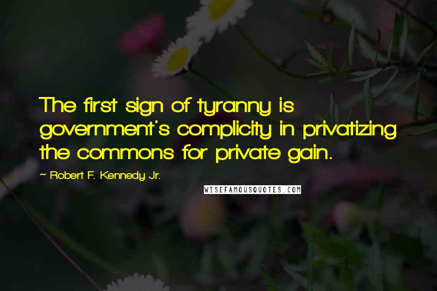 Robert F. Kennedy Jr. Quotes: The first sign of tyranny is government's complicity in privatizing the commons for private gain.