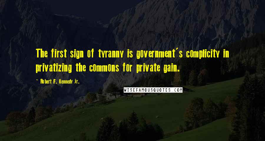 Robert F. Kennedy Jr. Quotes: The first sign of tyranny is government's complicity in privatizing the commons for private gain.