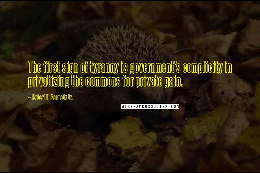 Robert F. Kennedy Jr. Quotes: The first sign of tyranny is government's complicity in privatizing the commons for private gain.